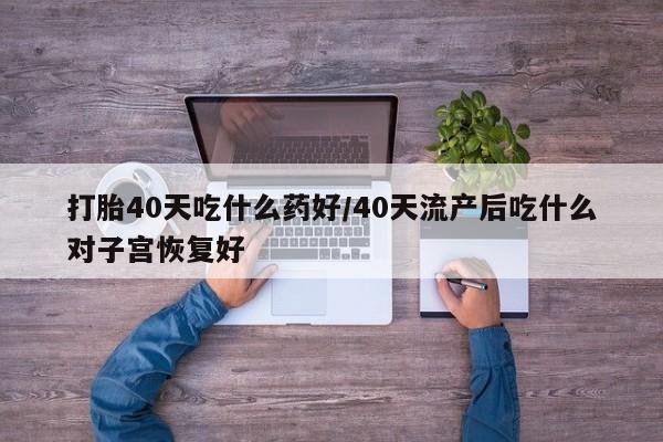 买流产药的联系方式打胎40天吃什么药好/40天流产后吃什么对子宫恢复好