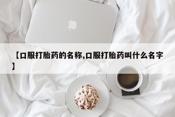 买流产药的联系方式【口服打胎药的名称,口服打胎药叫什么名字】