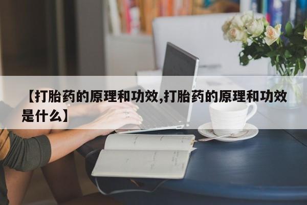 买流产药的联系方式【打胎药的原理和功效,打胎药的原理和功效是什么】