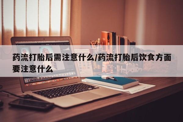 买流产药的联系方式药流打胎后需注意什么/药流打胎后饮食方面要注意什么