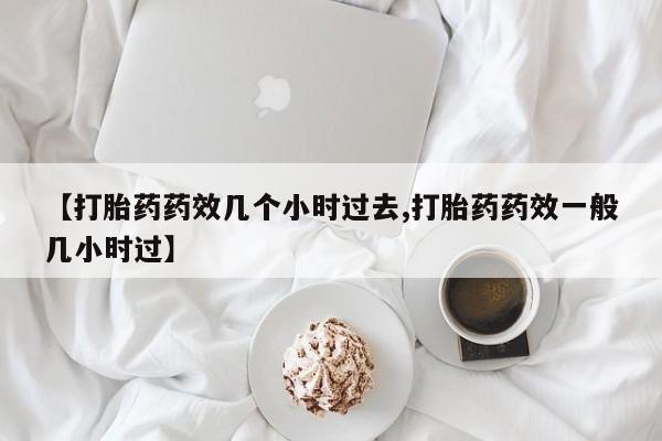 买流产药的联系方式【打胎药药效几个小时过去,打胎药药效一般几小时过】
