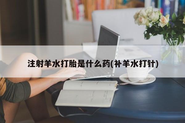 买流产药的联系方式注射羊水打胎是什么药(补羊水打针)