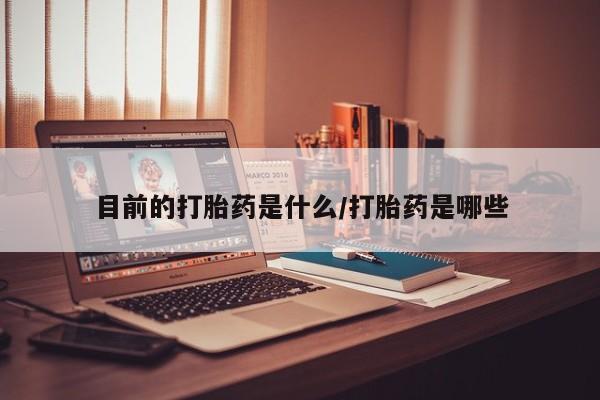 买流产药的联系方式目前的打胎药是什么/打胎药是哪些