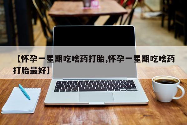 买流产药的联系方式【怀孕一星期吃啥药打胎,怀孕一星期吃啥药打胎最好】