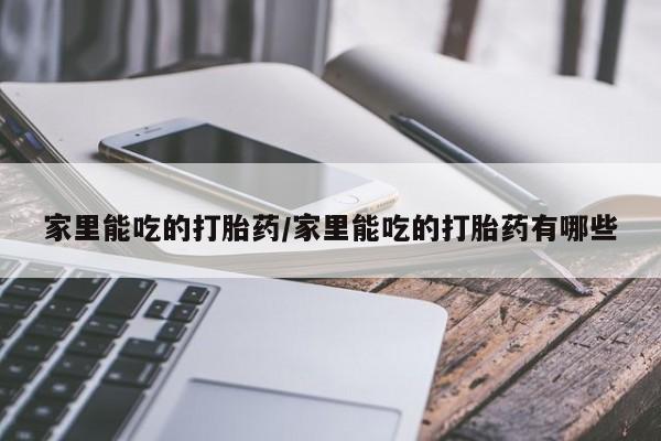 买流产药的联系方式家里能吃的打胎药/家里能吃的打胎药有哪些