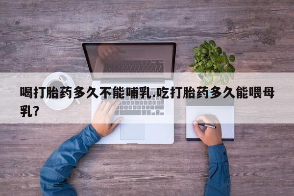 买流产药的联系方式喝打胎药多久不能哺乳.吃打胎药多久能喂母乳？