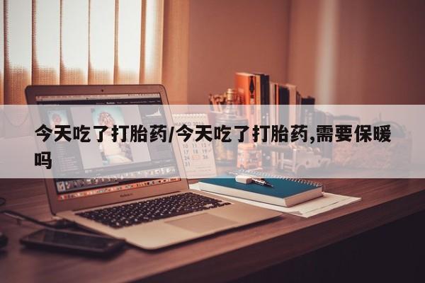 买流产药的联系方式今天吃了打胎药/今天吃了打胎药,需要保暖吗