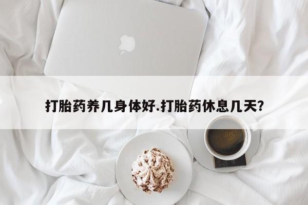 买流产药的联系方式打胎药养几身体好.打胎药休息几天？