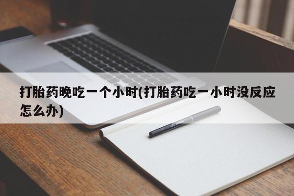 买流产药的联系方式打胎药晚吃一个小时(打胎药吃一小时没反应怎么办)