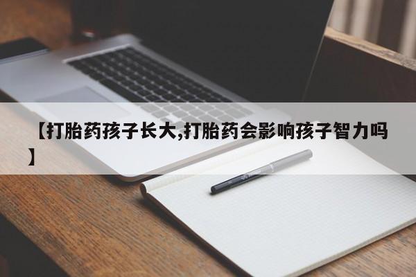 买流产药的联系方式【打胎药孩子长大,打胎药会影响孩子智力吗】