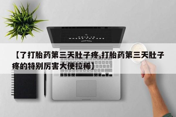 买流产药的联系方式【了打胎药第三天肚子疼,打胎药第三天肚子疼的特别厉害大便拉稀】