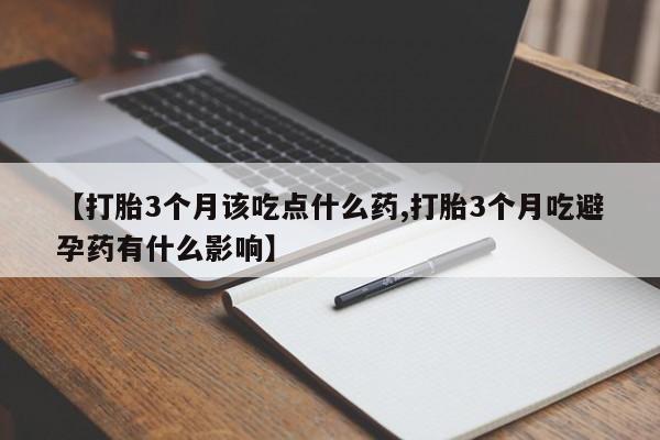 买流产药的联系方式【打胎3个月该吃点什么药,打胎3个月吃避孕药有什么影响】