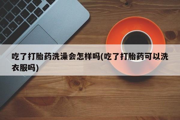 买流产药的联系方式吃了打胎药洗澡会怎样吗(吃了打胎药可以洗衣服吗)