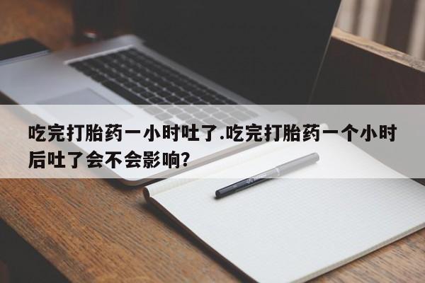 买流产药的联系方式吃完打胎药一小时吐了.吃完打胎药一个小时后吐了会不会影响？