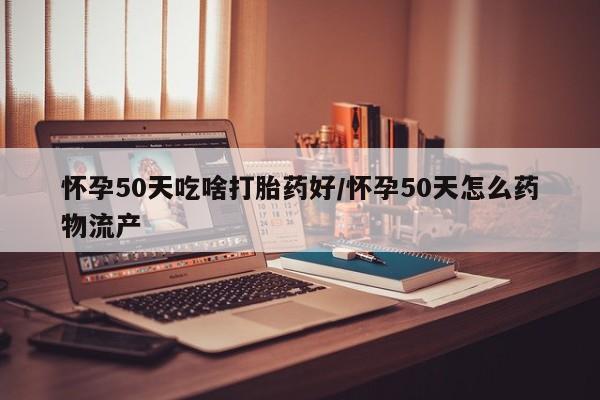 买流产药的联系方式怀孕50天吃啥打胎药好/怀孕50天怎么药物流产