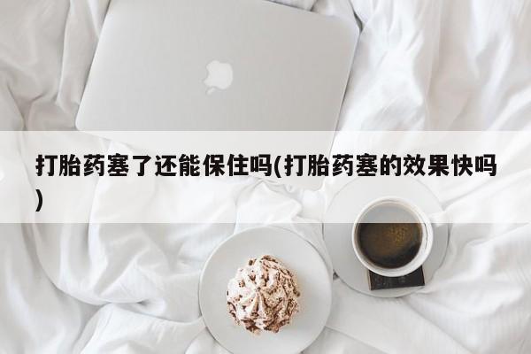 买流产药的联系方式打胎药塞了还能保住吗(打胎药塞的效果快吗)