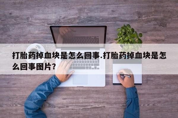 买流产药的联系方式打胎药掉血块是怎么回事.打胎药掉血块是怎么回事图片？