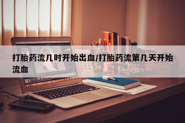 买流产药的联系方式打胎药流几时开始出血/打胎药流第几天开始流血