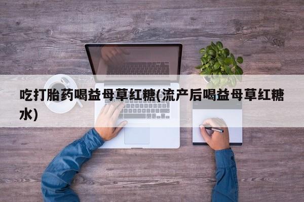 买流产药的联系方式吃打胎药喝益母草红糖(流产后喝益母草红糖水)