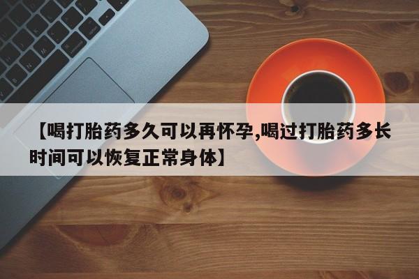 买流产药的联系方式【喝打胎药多久可以再怀孕,喝过打胎药多长时间可以恢复正常身体】