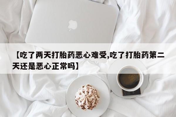 买流产药的联系方式【吃了两天打胎药恶心难受,吃了打胎药第二天还是恶心正常吗】