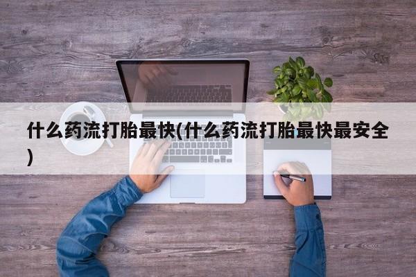 买流产药的联系方式什么药流打胎最快(什么药流打胎最快最安全)