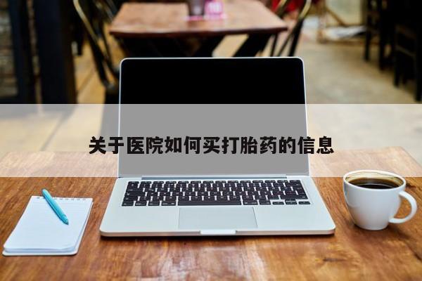 买流产药的联系方式关于医院如何买打胎药的信息