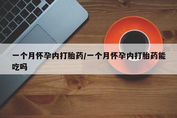 买流产药的联系方式一个月怀孕内打胎药/一个月怀孕内打胎药能吃吗