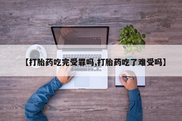 买流产药的联系方式【打胎药吃完受罪吗,打胎药吃了难受吗】