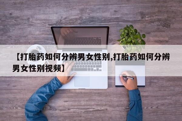买流产药的联系方式【打胎药如何分辨男女性别,打胎药如何分辨男女性别视频】