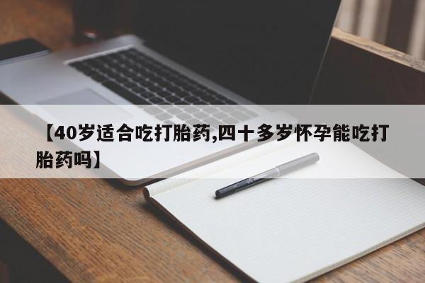 买流产药的联系方式【40岁适合吃打胎药,四十多岁怀孕能吃打胎药吗】