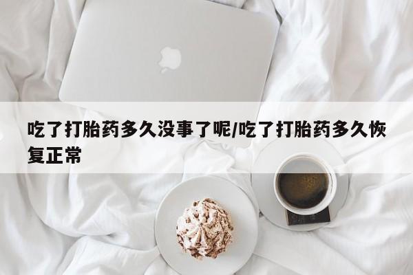 买流产药的联系方式吃了打胎药多久没事了呢/吃了打胎药多久恢复正常