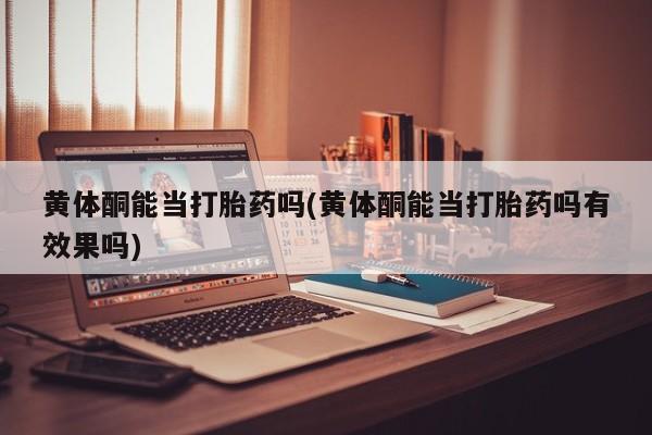 买流产药的联系方式黄体酮能当打胎药吗(黄体酮能当打胎药吗有效果吗)