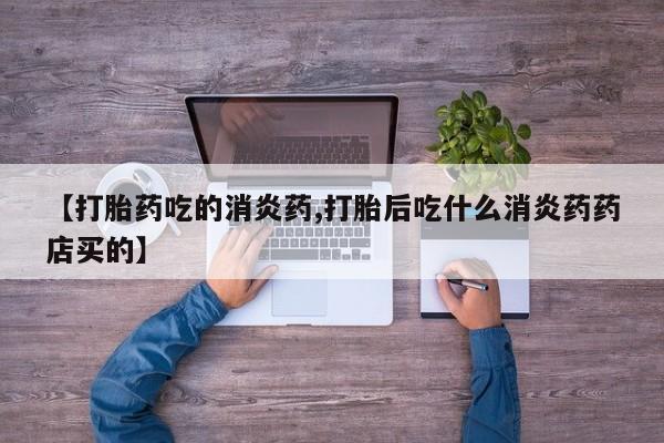 买流产药的联系方式【打胎药吃的消炎药,打胎后吃什么消炎药药店买的】