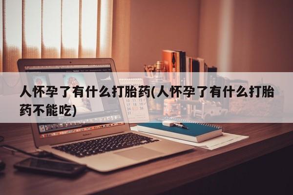 买流产药的联系方式人怀孕了有什么打胎药(人怀孕了有什么打胎药不能吃)