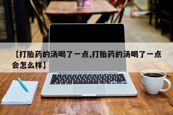 买流产药的联系方式【打胎药的汤喝了一点,打胎药的汤喝了一点会怎么样】