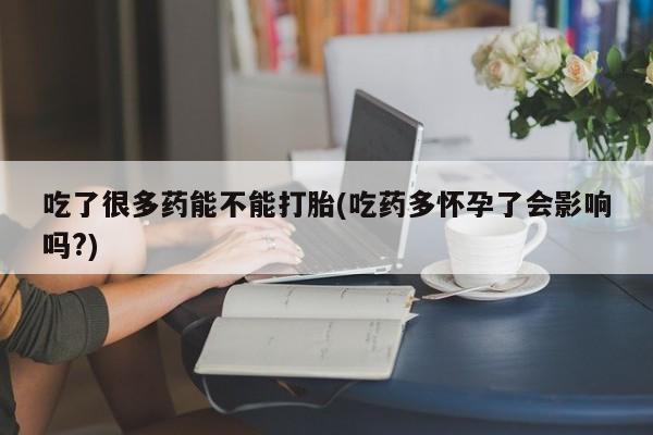 买流产药的联系方式吃了很多药能不能打胎(吃药多怀孕了会影响吗?)