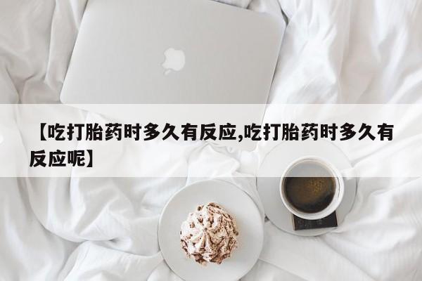 买流产药的联系方式【吃打胎药时多久有反应,吃打胎药时多久有反应呢】