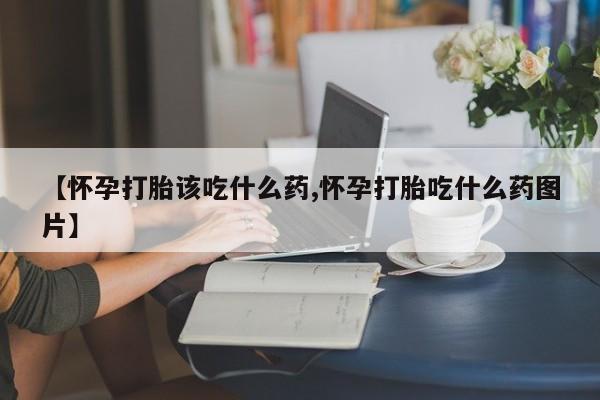 买流产药的联系方式【怀孕打胎该吃什么药,怀孕打胎吃什么药图片】