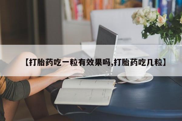 买流产药的联系方式【打胎药吃一粒有效果吗,打胎药吃几粒】