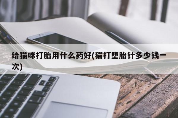 买流产药的联系方式给猫咪打胎用什么药好(猫打堕胎针多少钱一次)