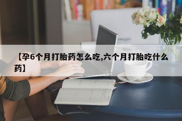 买流产药的联系方式【孕6个月打胎药怎么吃,六个月打胎吃什么药】