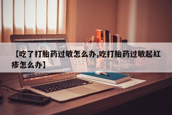 买流产药的联系方式【吃了打胎药过敏怎么办,吃打胎药过敏起红疹怎么办】
