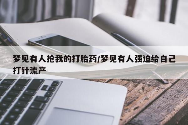 买流产药的联系方式梦见有人抢我的打胎药/梦见有人强迫给自己打针流产