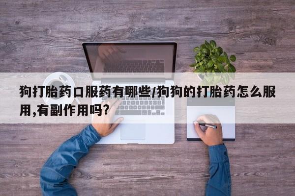 买流产药的联系方式狗打胎药口服药有哪些/狗狗的打胎药怎么服用,有副作用吗?