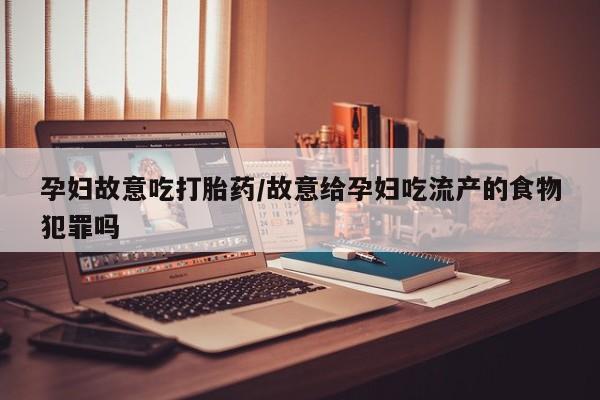 买流产药的联系方式孕妇故意吃打胎药/故意给孕妇吃流产的食物犯罪吗