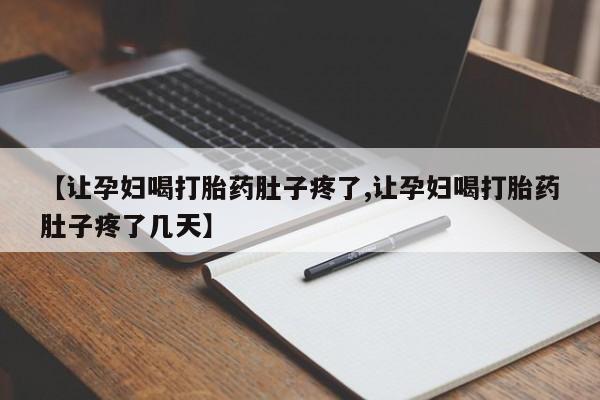 买流产药的联系方式【让孕妇喝打胎药肚子疼了,让孕妇喝打胎药肚子疼了几天】