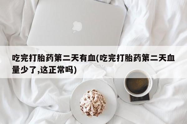 买流产药的联系方式吃完打胎药第二天有血(吃完打胎药第二天血量少了,这正常吗)