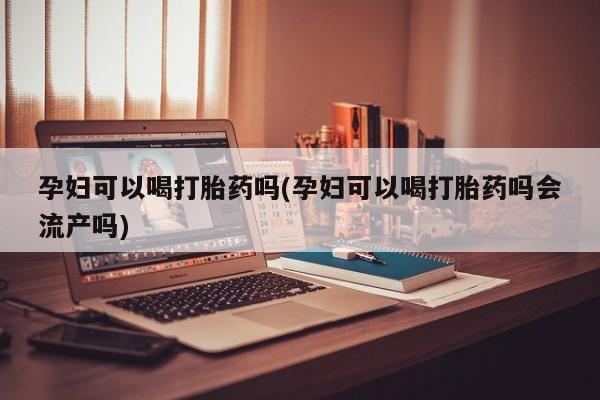 买流产药的联系方式孕妇可以喝打胎药吗(孕妇可以喝打胎药吗会流产吗)