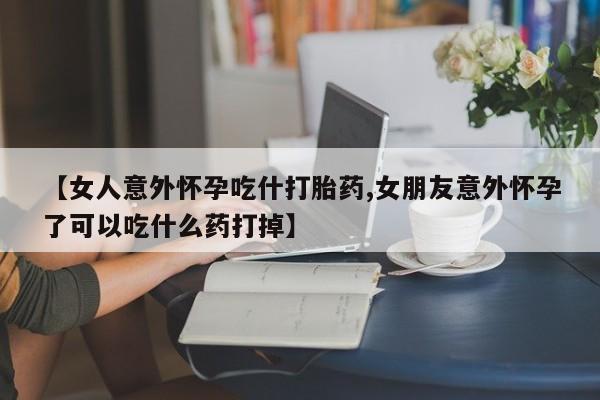 买流产药的联系方式【女人意外怀孕吃什打胎药,女朋友意外怀孕了可以吃什么药打掉】
